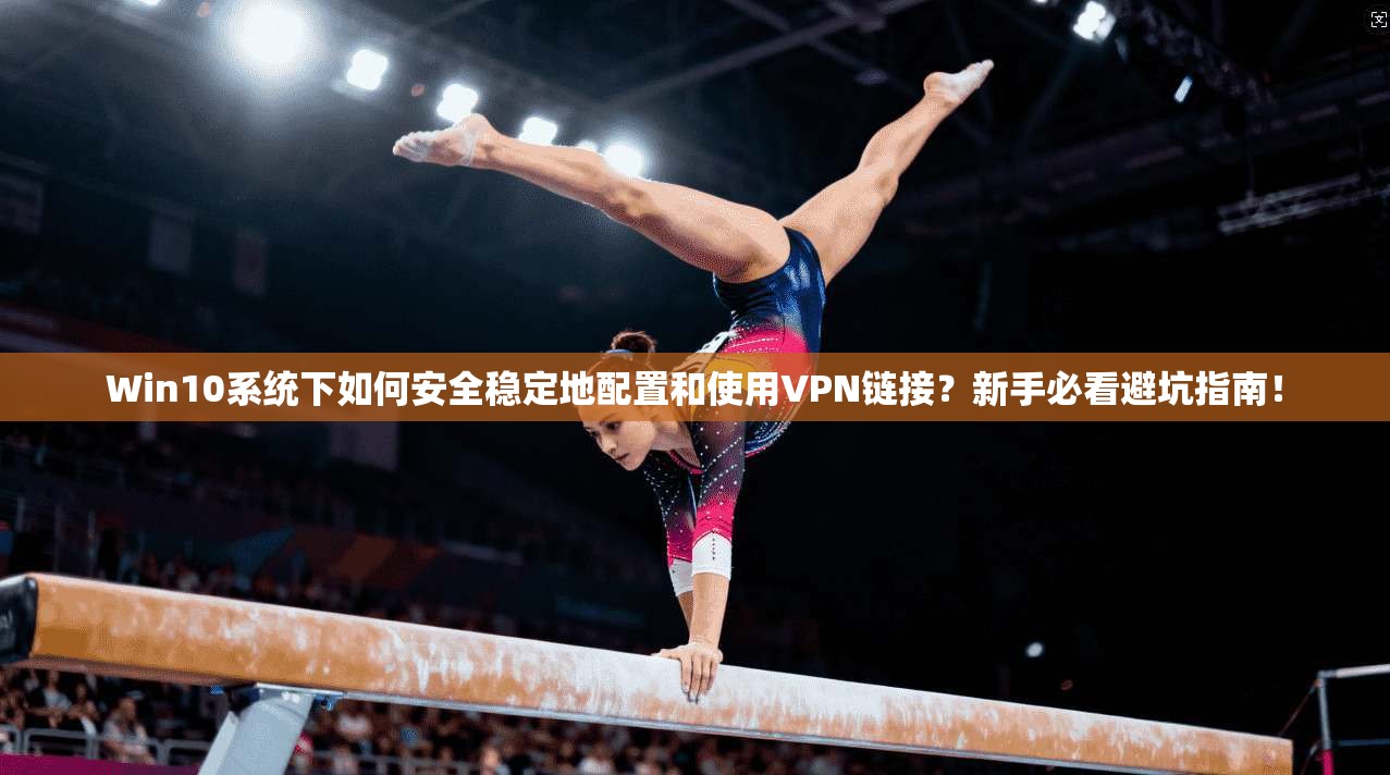 Win10系统下如何安全稳定地配置和使用VPN链接？新手必看避坑指南！