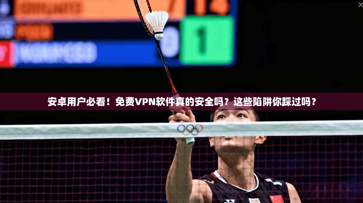 安卓用户必看！免费VPN软件真的安全吗？这些陷阱你踩过吗？