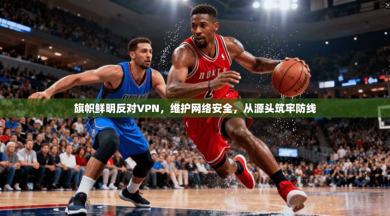 旗帜鲜明反对VPN，维护网络安全，从源头筑牢防线