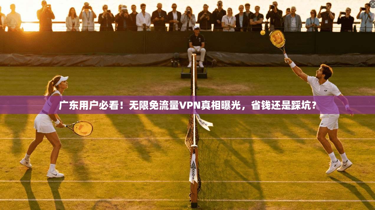 广东用户必看！无限免流量VPN真相曝光，省钱还是踩坑？