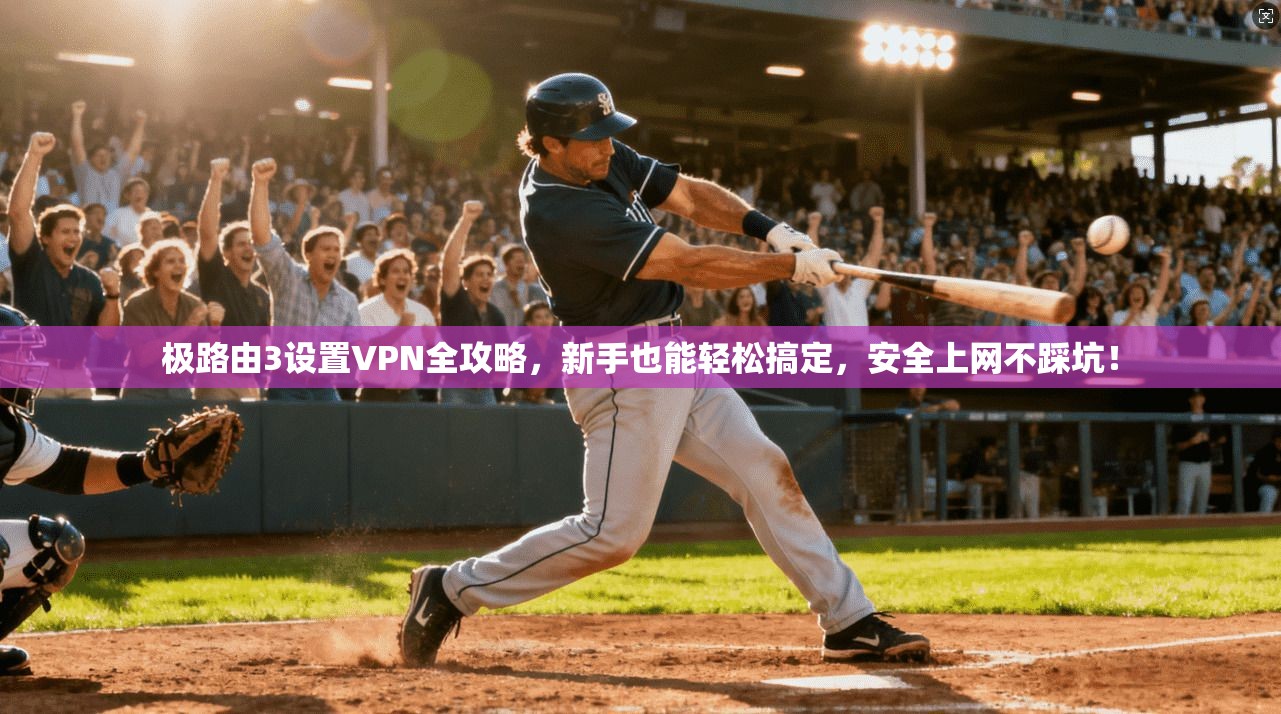 极路由3设置VPN全攻略，新手也能轻松搞定，安全上网不踩坑！