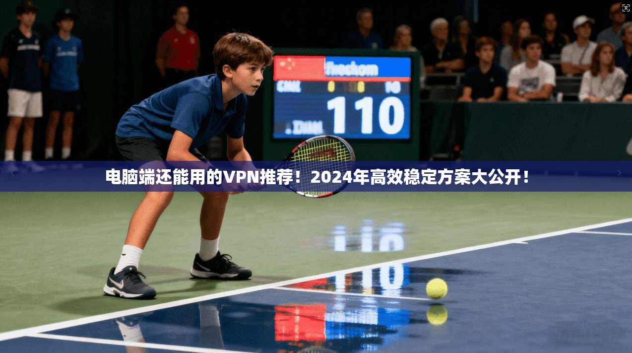 电脑端还能用的VPN推荐！2024年高效稳定方案大公开！