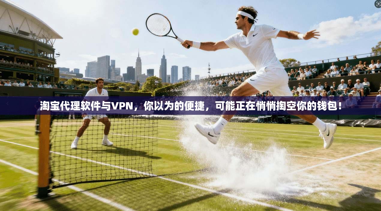 淘宝代理软件与VPN，你以为的便捷，可能正在悄悄掏空你的钱包！