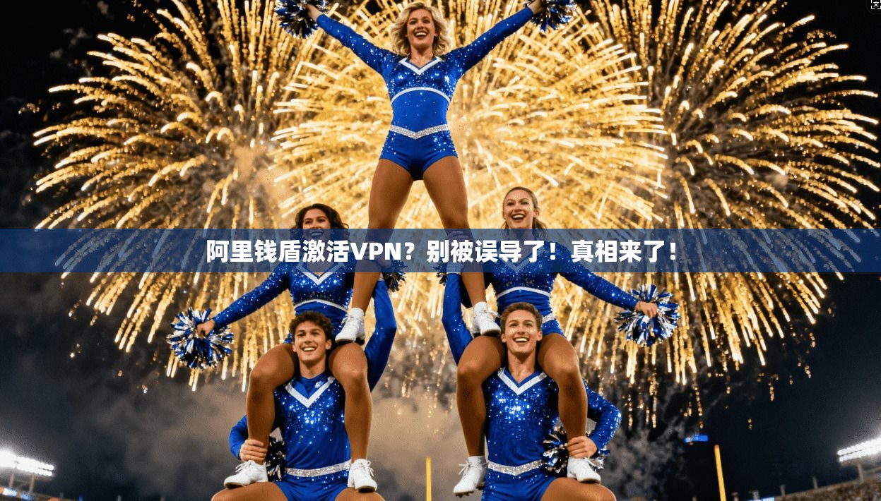 阿里钱盾激活VPN？别被误导了！真相来了！