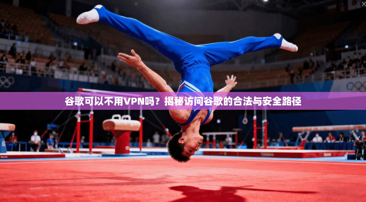 谷歌可以不用VPN吗？揭秘访问谷歌的合法与安全路径