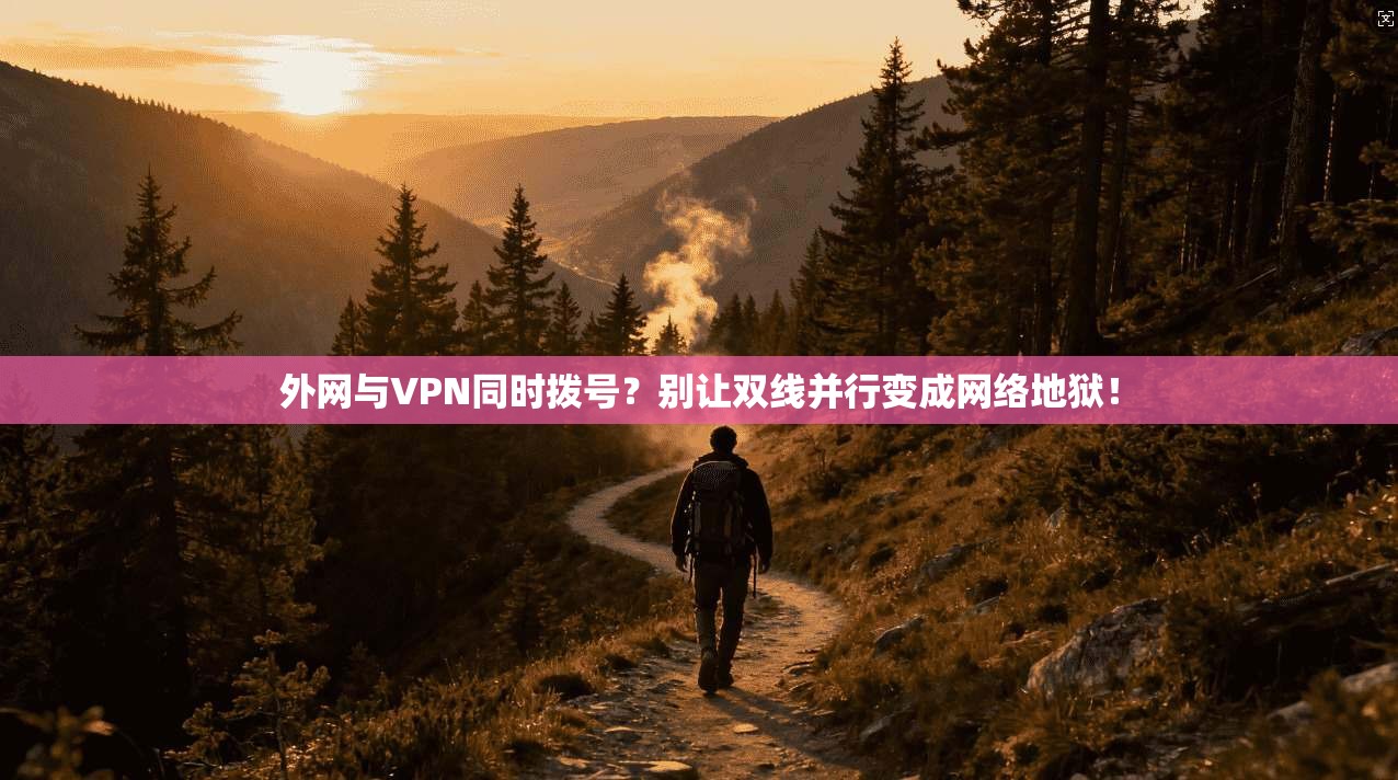 外网与VPN同时拨号？别让双线并行变成网络地狱！