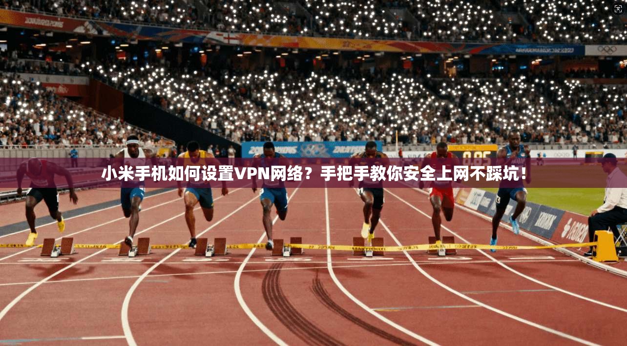 小米手机如何设置VPN网络？手把手教你安全上网不踩坑！