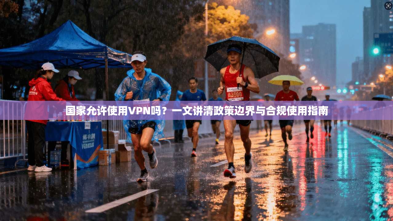 国家允许使用VPN吗？一文讲清政策边界与合规使用指南