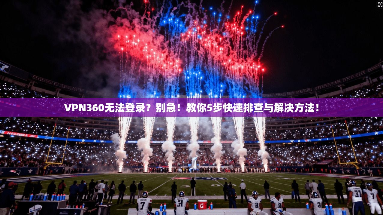 VPN360无法登录？别急！教你5步快速排查与解决方法！