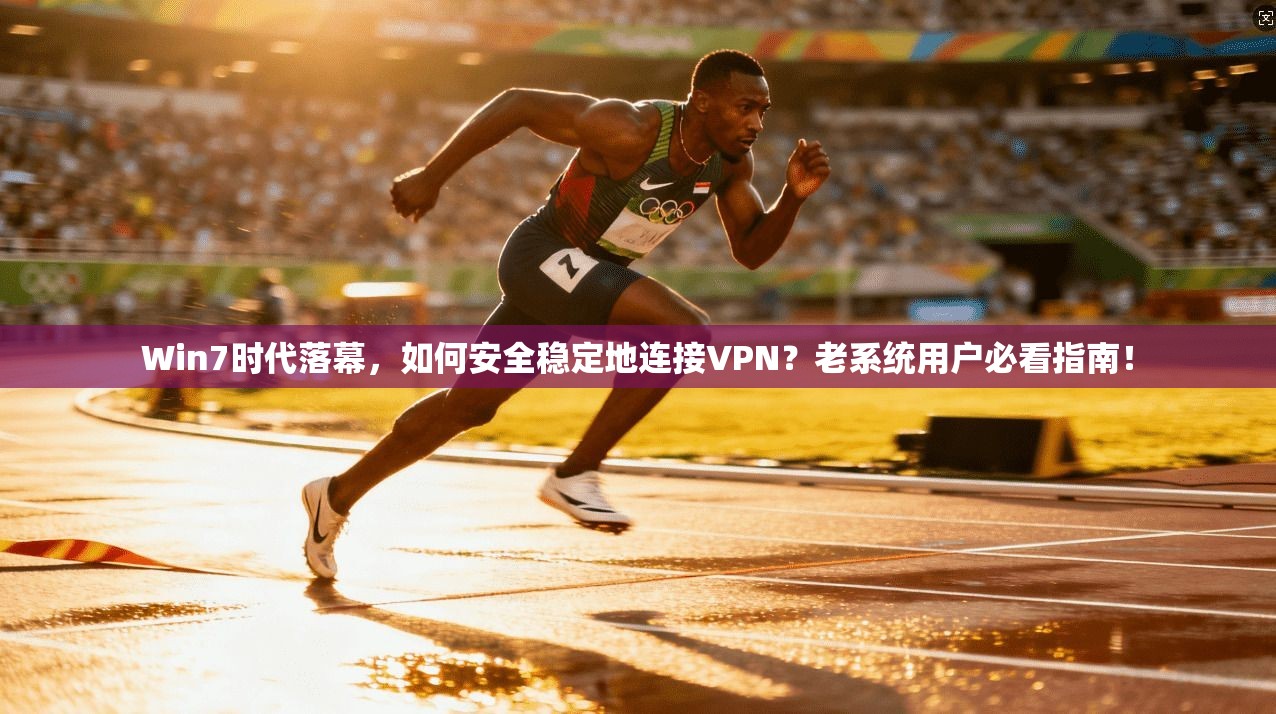 Win7时代落幕,如何安全稳定地连接VPN?老系统用户必看指南!