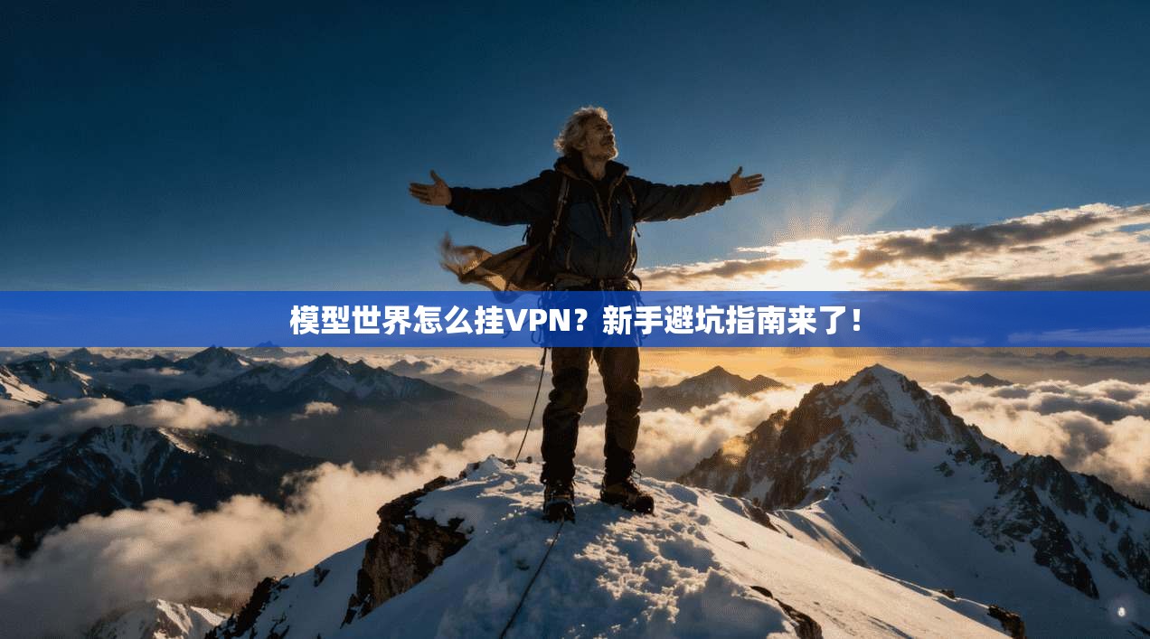 模型世界怎么挂VPN?新手避坑指南来了!