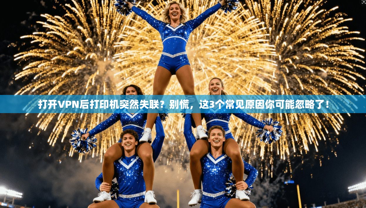 打开VPN后打印机突然失联?别慌,这3个常见原因你可能忽略了!