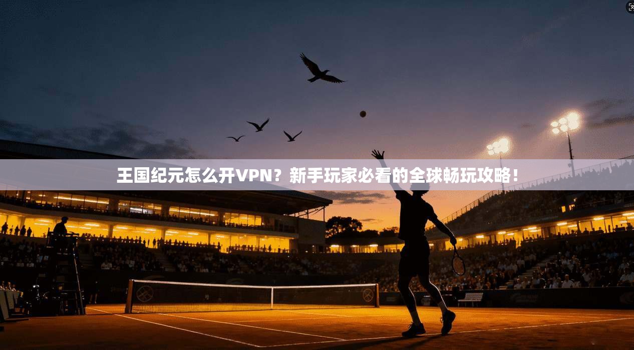 王国纪元怎么开VPN？新手玩家必看的全球畅玩攻略！