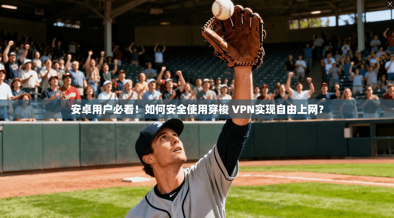 安卓用户必看！如何安全使用穿梭 VPN实现自由上网？