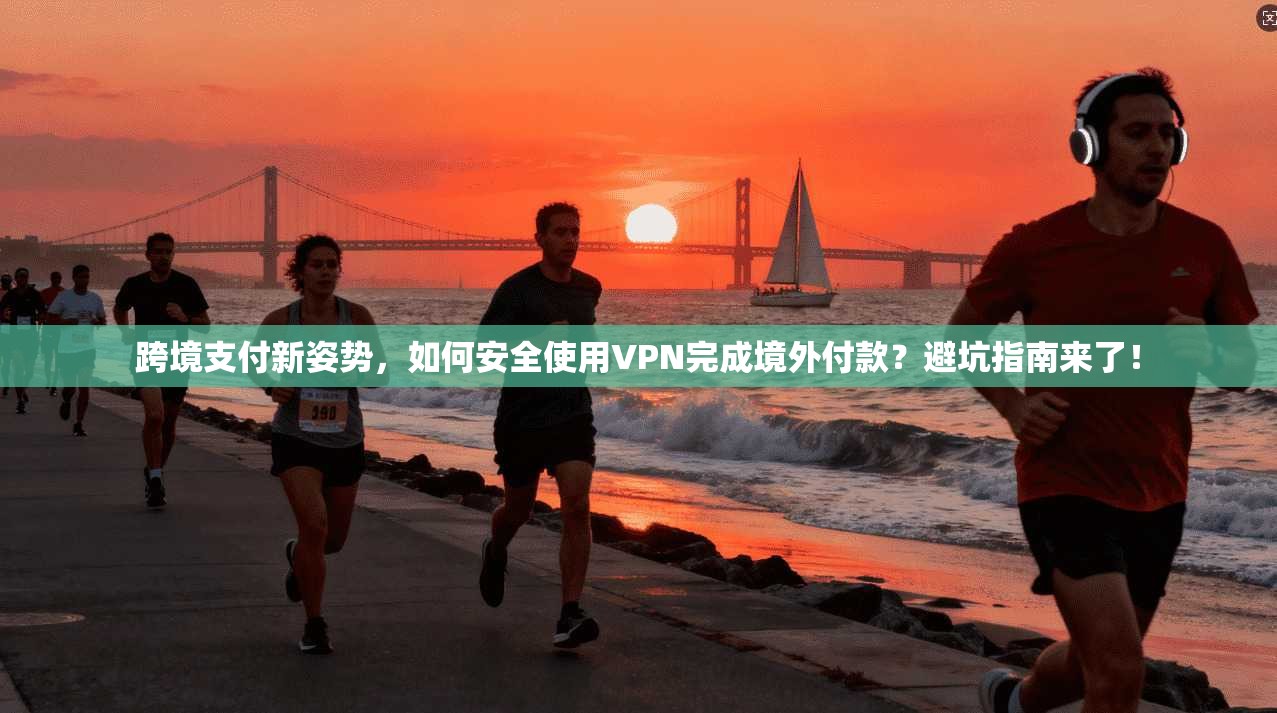 跨境支付新姿势，如何安全使用VPN完成境外付款？避坑指南来了！