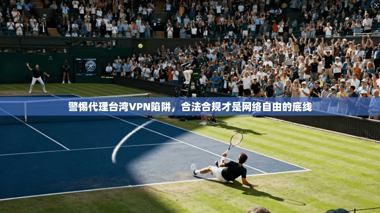 警惕代理台湾VPN陷阱,合法合规才是网络自由的底线