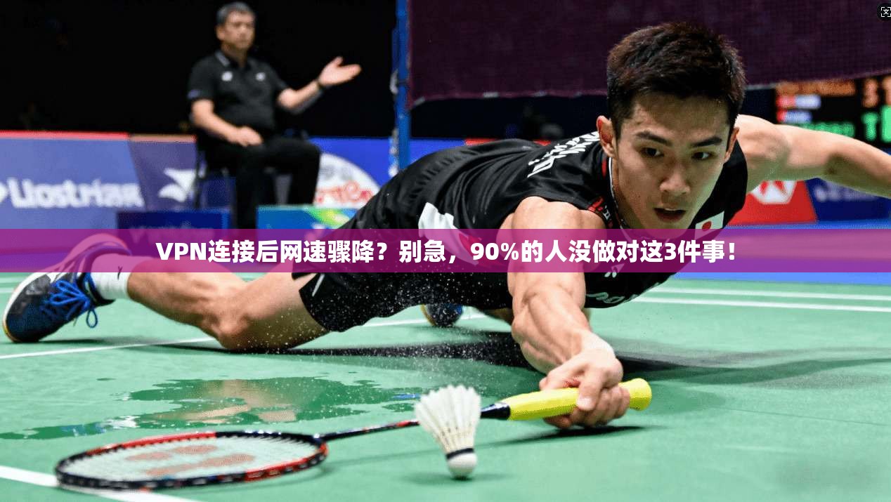 VPN连接后网速骤降?别急,90%的人没做对这3件事!