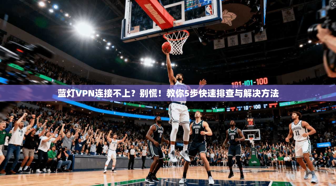 蓝灯VPN连接不上?别慌!教你5步快速排查与解决方法