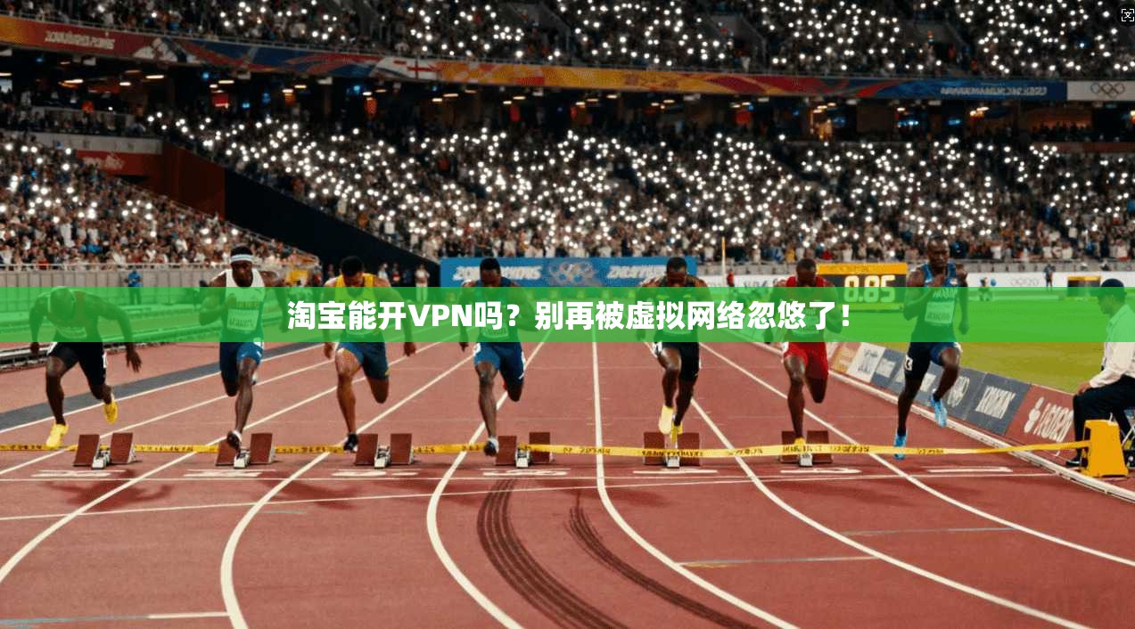 淘宝能开VPN吗？别再被虚拟网络忽悠了！