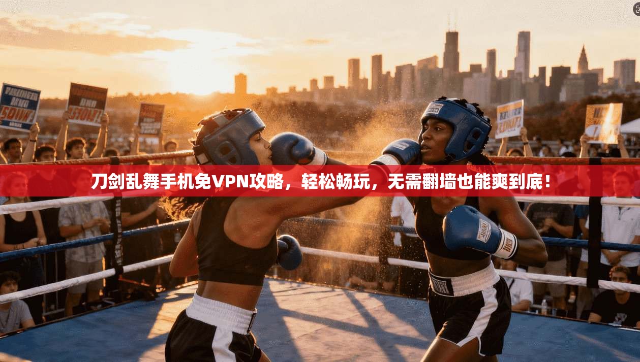 刀剑乱舞手机免VPN攻略，轻松畅玩，无需翻墙也能爽到底！