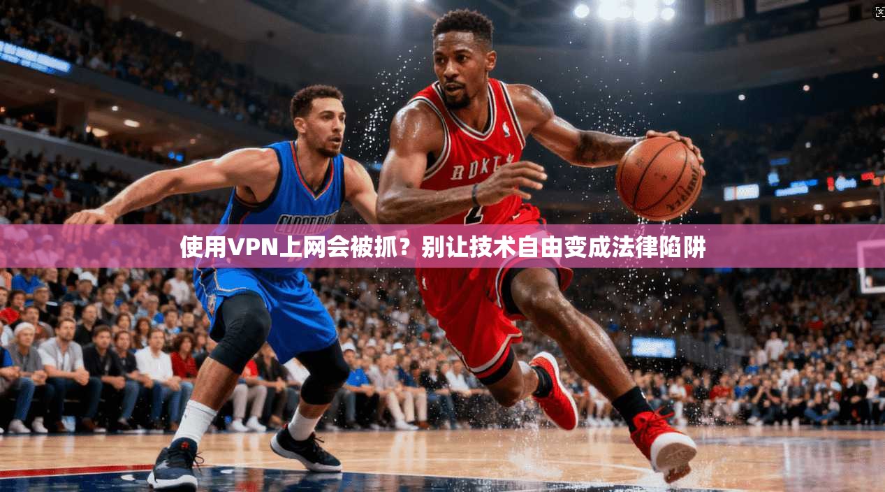 使用VPN上网会被抓？别让技术自由变成法律陷阱