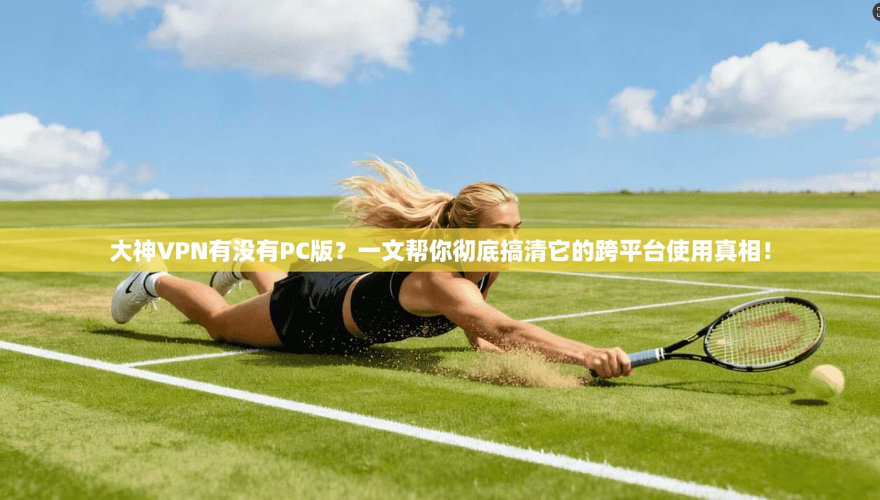 大神VPN有没有PC版?一文帮你彻底搞清它的跨平台使用真相!