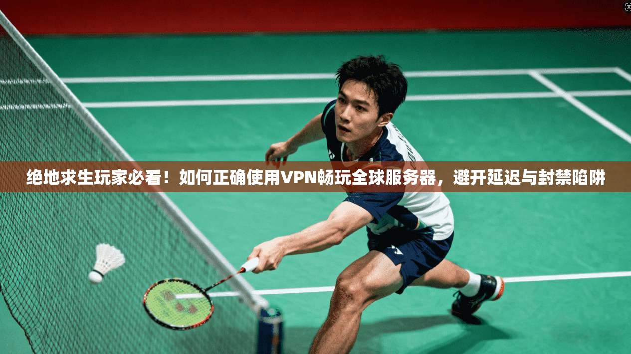 绝地求生玩家必看！如何正确使用VPN畅玩全球服务器，避开延迟与封禁陷阱