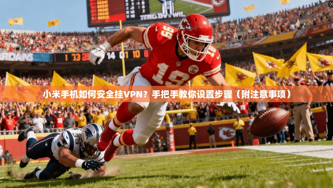 小米手机如何安全挂VPN？手把手教你设置步骤（附注意事项）