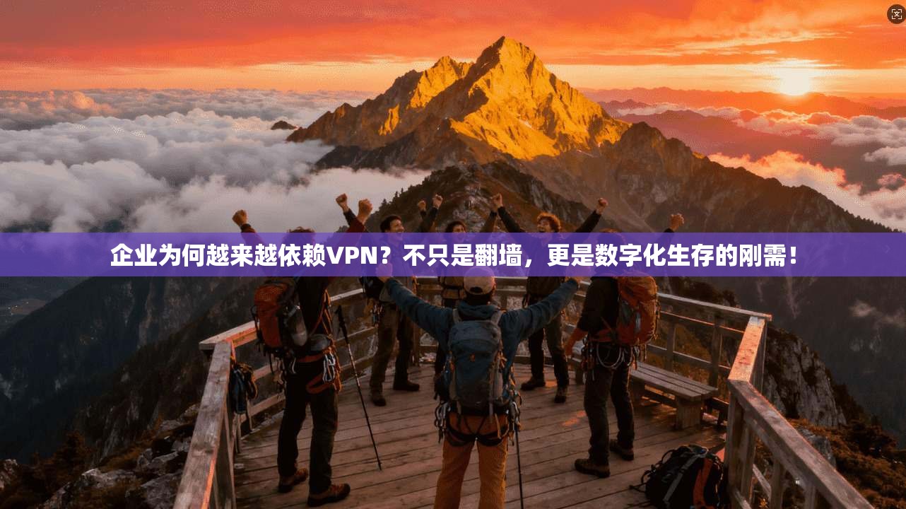 企业为何越来越依赖VPN?不只是翻墙,更是数字化生存的刚需!