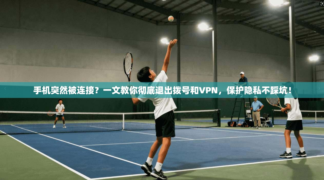 手机突然被连接？一文教你彻底退出拨号和VPN，保护隐私不踩坑！