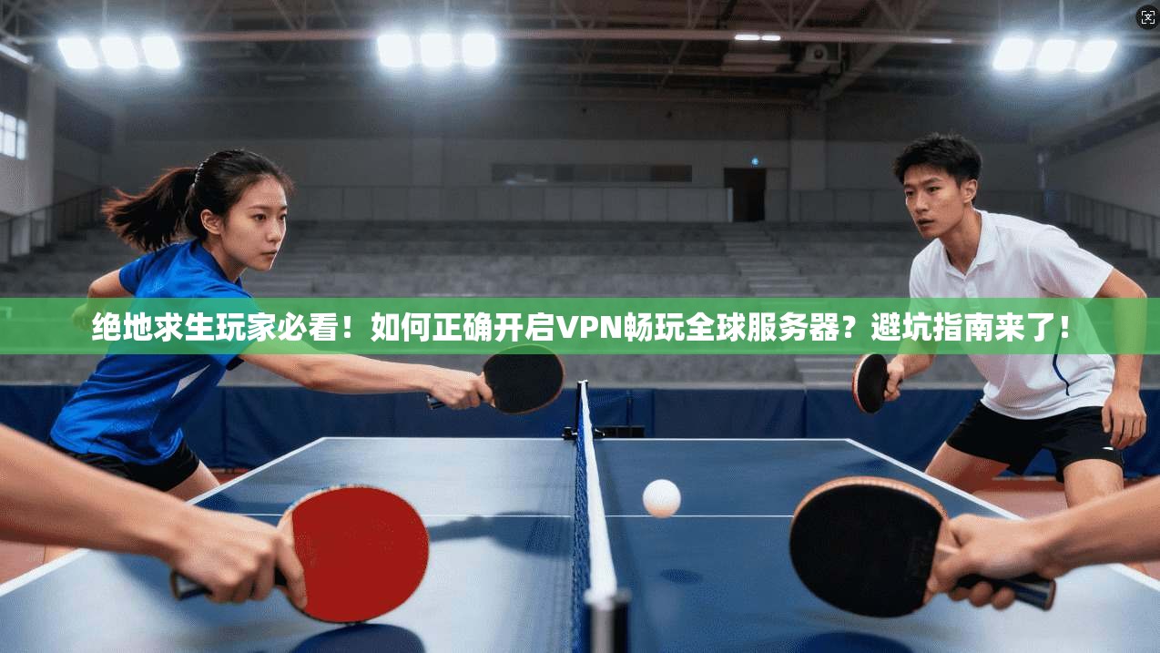 绝地求生玩家必看！如何正确开启VPN畅玩全球服务器？避坑指南来了！