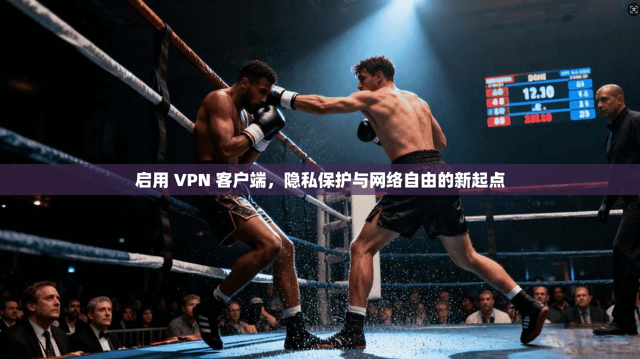 启用 VPN 客户端，隐私保护与网络自由的新起点