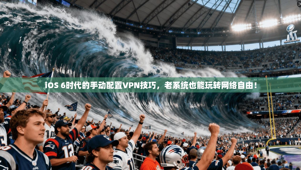 iOS 6时代的手动配置VPN技巧，老系统也能玩转网络自由！