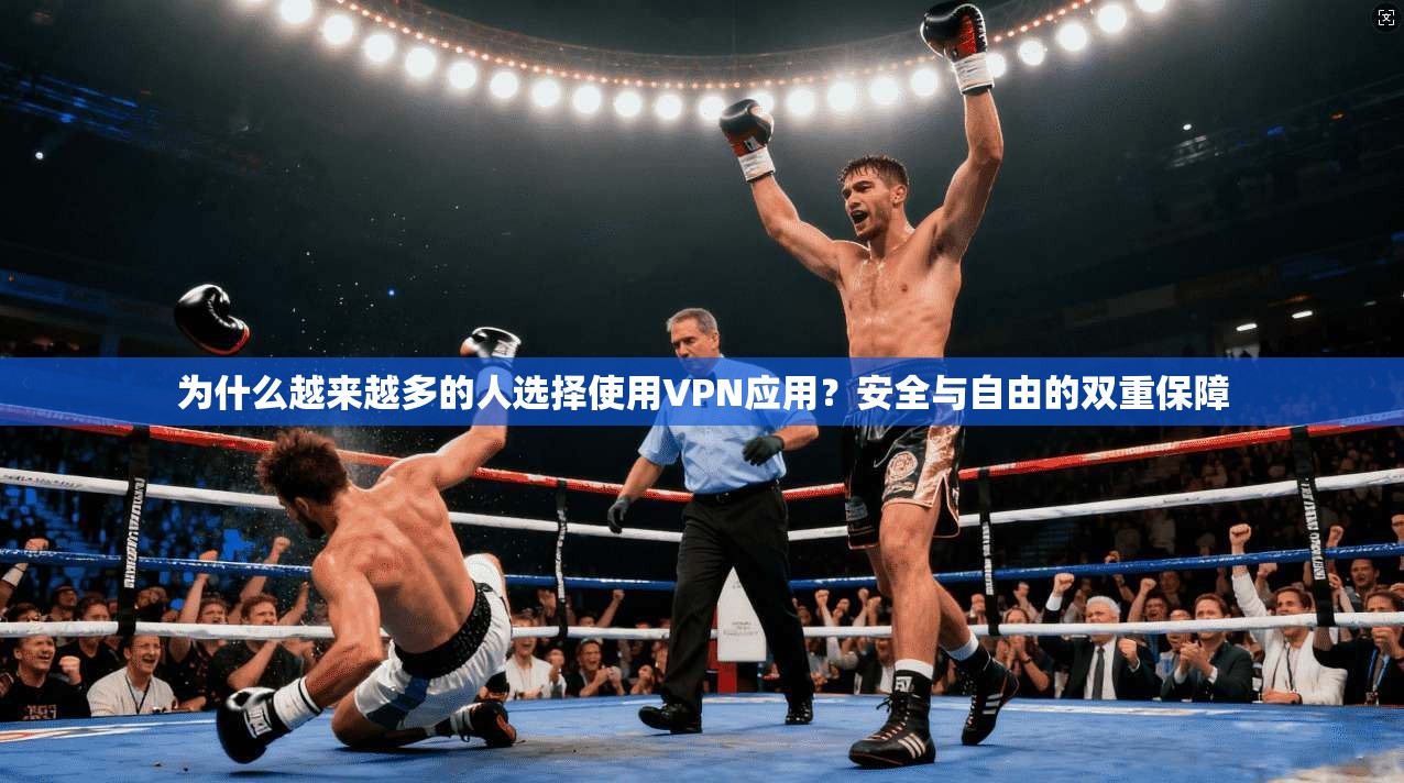 为什么越来越多的人选择使用VPN应用?安全与自由的双重保障
