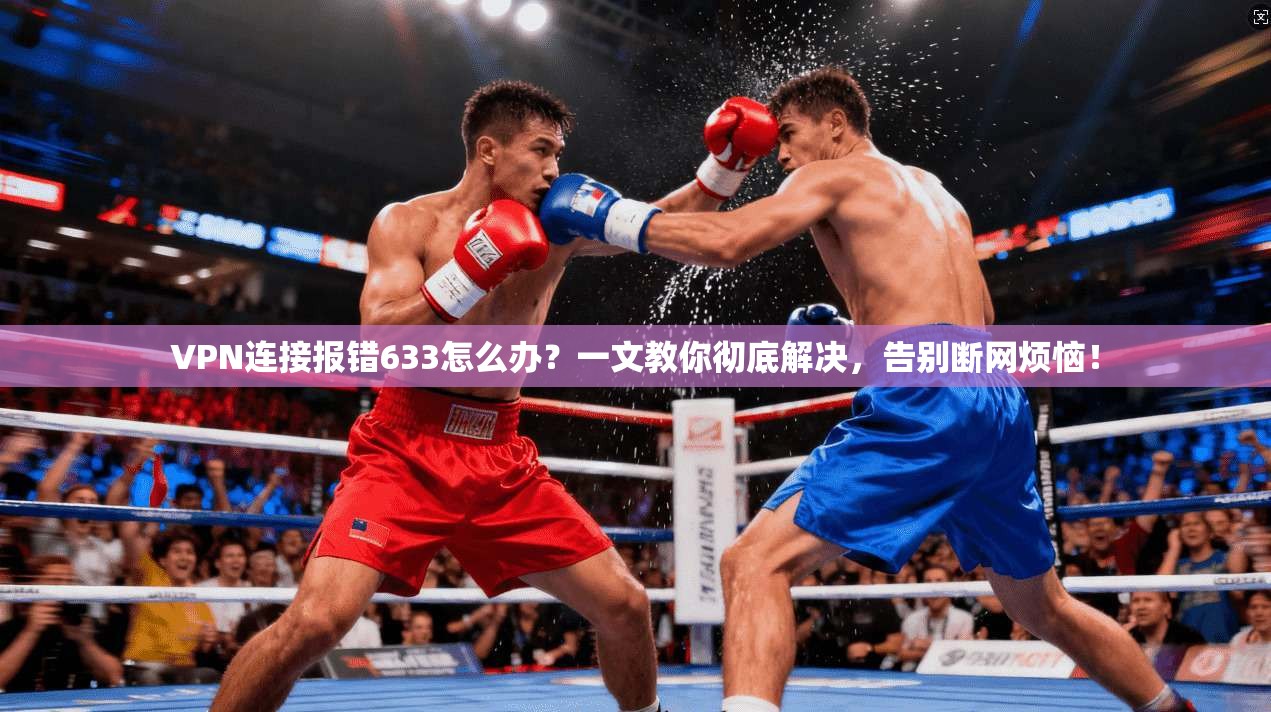 VPN连接报错633怎么办？一文教你彻底解决，告别断网烦恼！