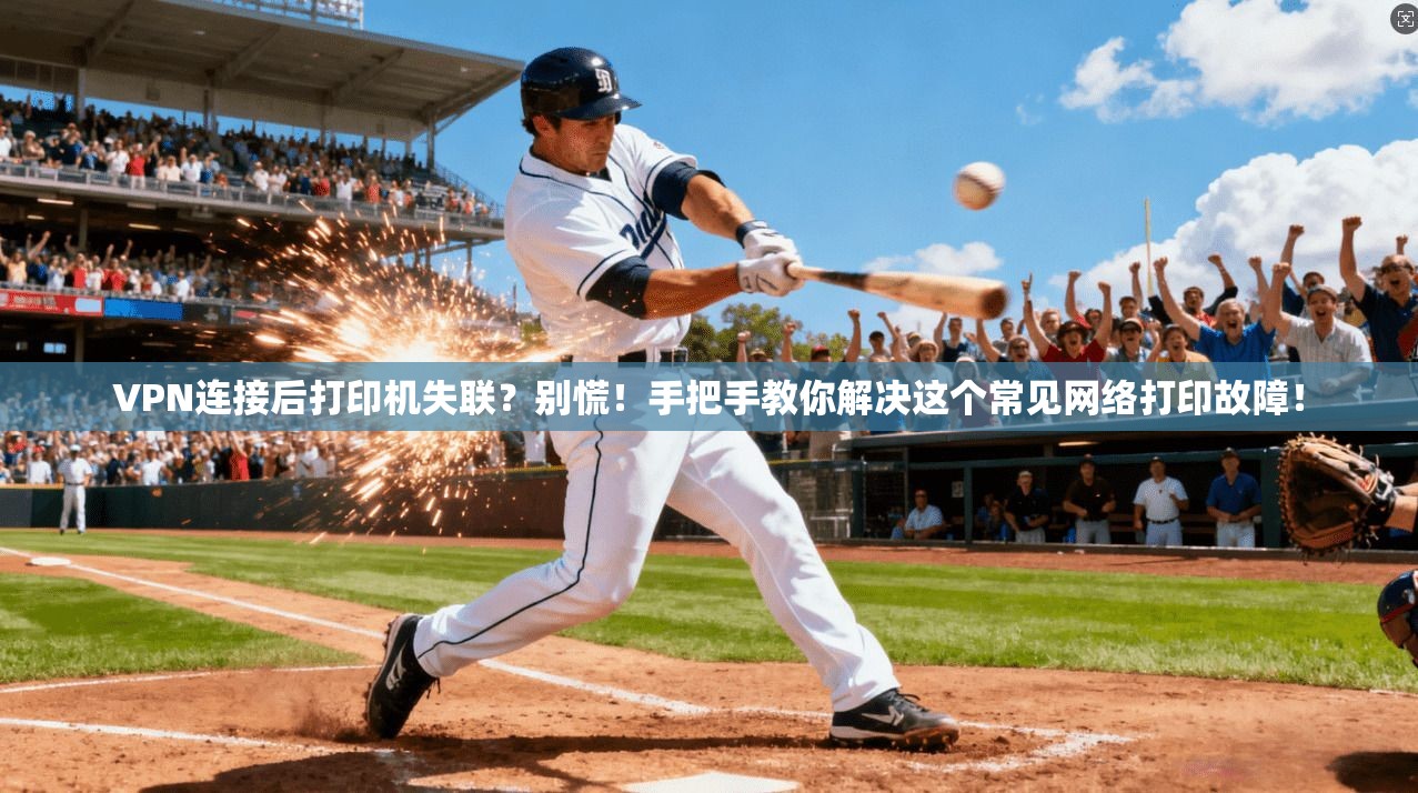 VPN连接后打印机失联？别慌！手把手教你解决这个常见网络打印故障！