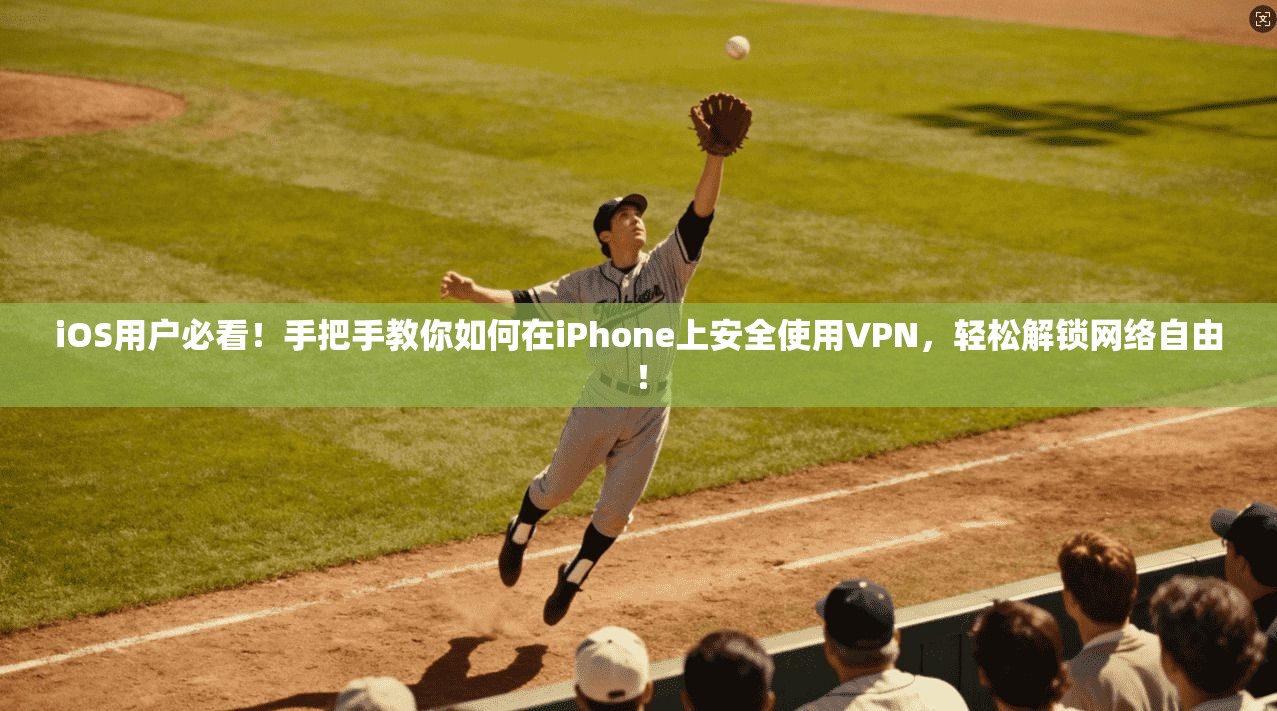 iOS用户必看！手把手教你如何在iPhone上安全使用VPN，轻松解锁网络自由！