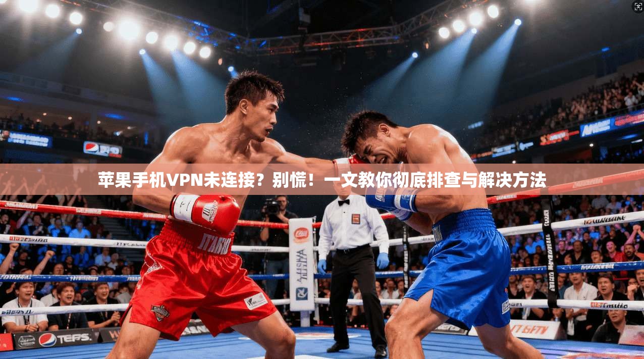 苹果手机VPN未连接？别慌！一文教你彻底排查与解决方法