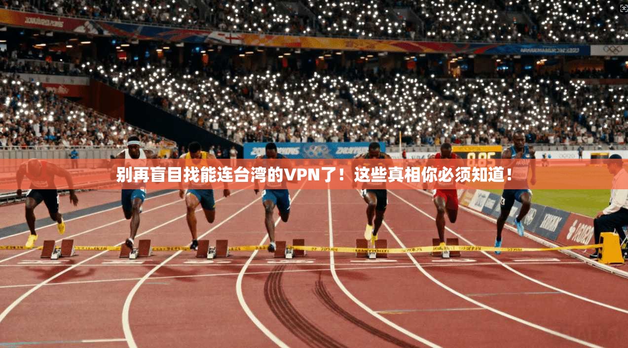 别再盲目找能连台湾的VPN了！这些真相你必须知道！