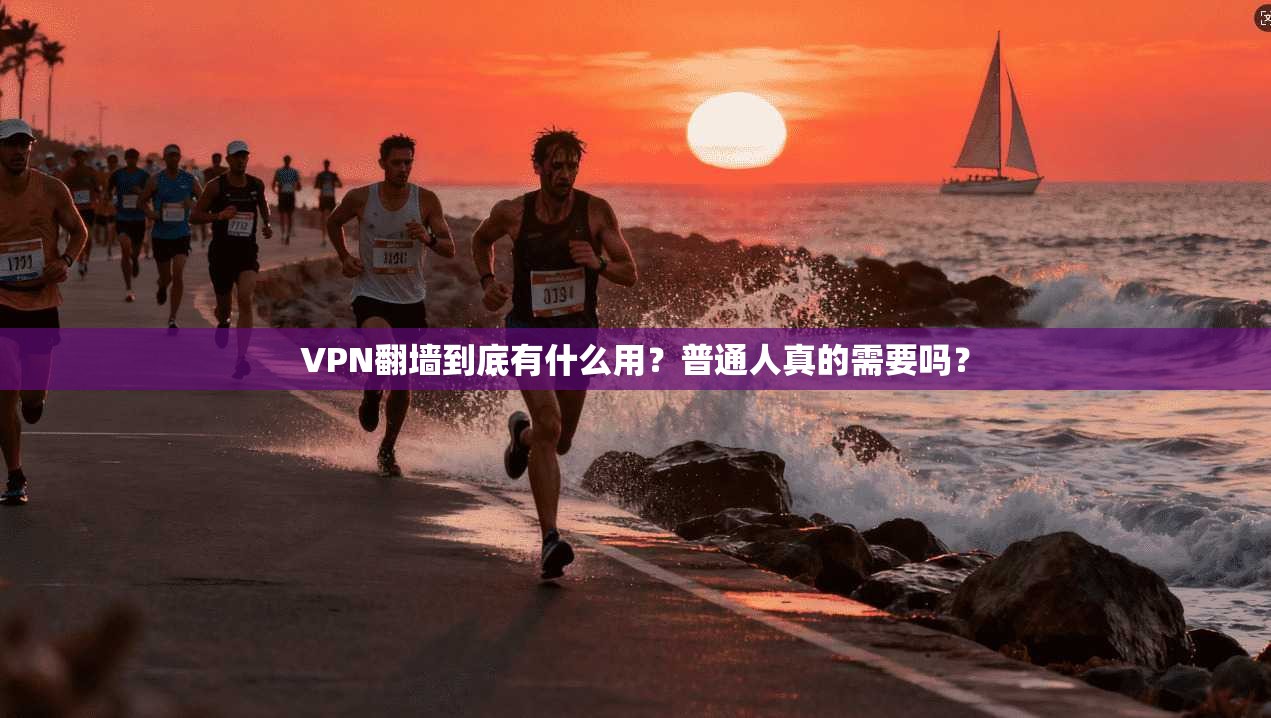 VPN翻墙到底有什么用?普通人真的需要吗?