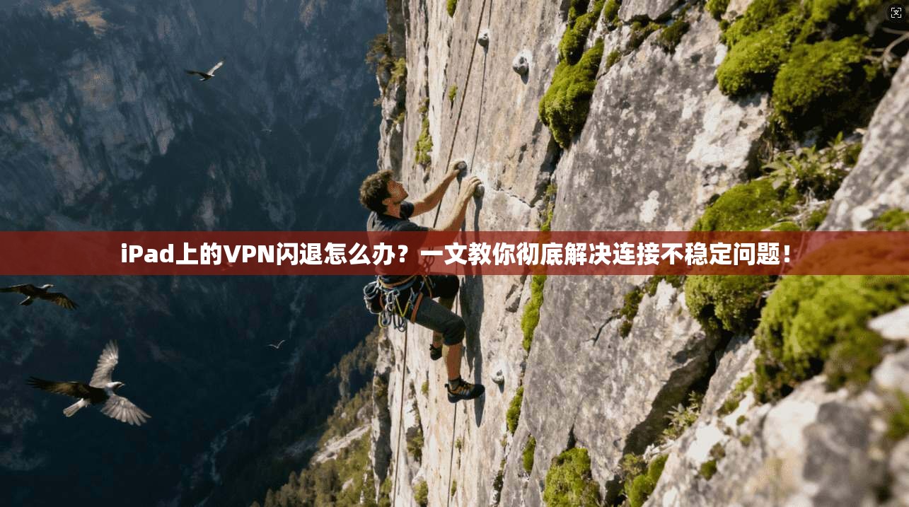 iPad上的VPN闪退怎么办？一文教你彻底解决连接不稳定问题！