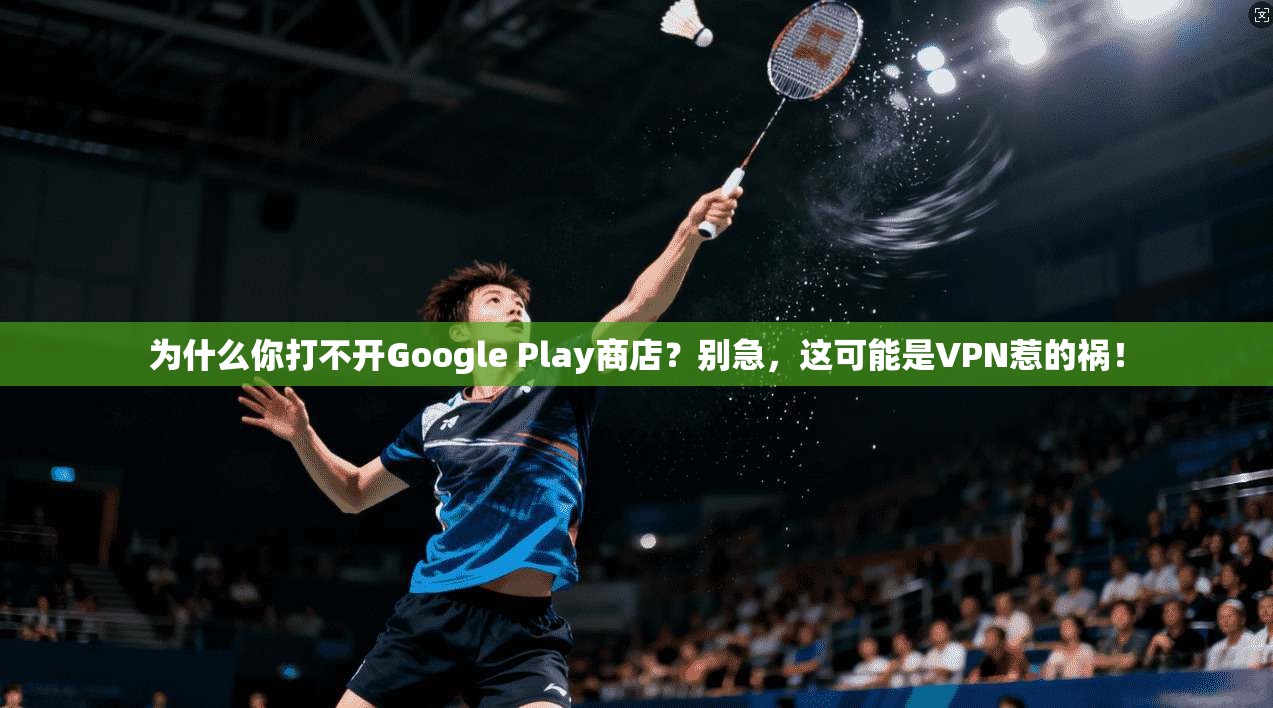 为什么你打不开Google Play商店?别急,这可能是VPN惹的祸!