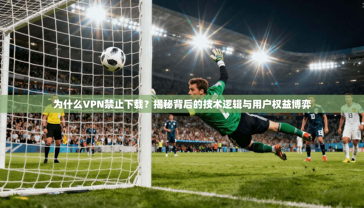 为什么VPN禁止下载？揭秘背后的技术逻辑与用户权益博弈