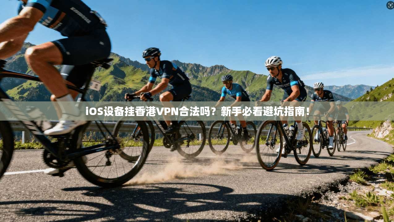 iOS设备挂香港VPN合法吗？新手必看避坑指南！