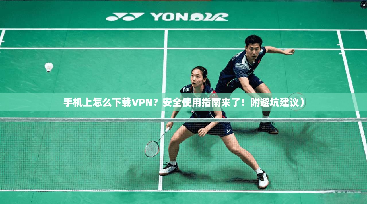 手机上怎么下载VPN？安全使用指南来了！附避坑建议）