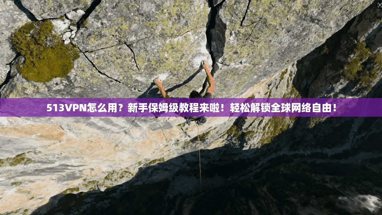 513VPN怎么用？新手保姆级教程来啦！轻松解锁全球网络自由！