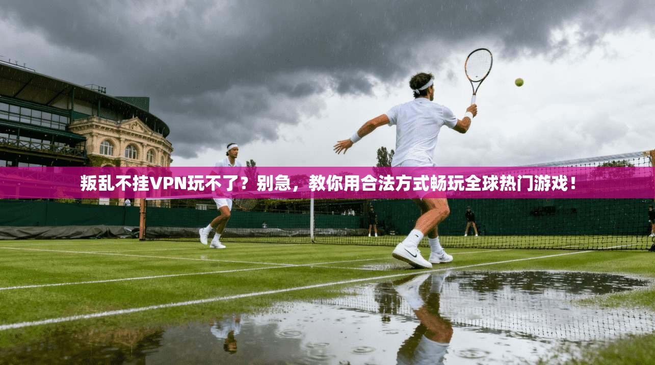 叛乱不挂VPN玩不了？别急，教你用合法方式畅玩全球热门游戏！