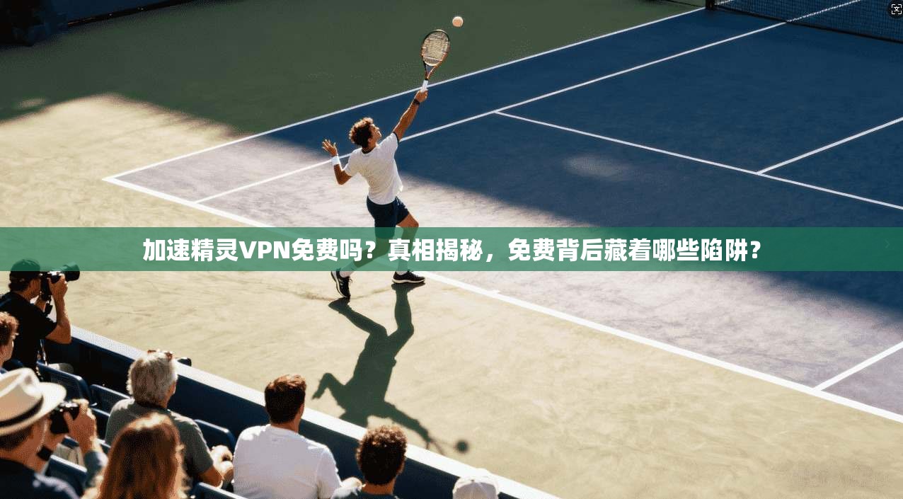 加速精灵VPN免费吗？真相揭秘，免费背后藏着哪些陷阱？