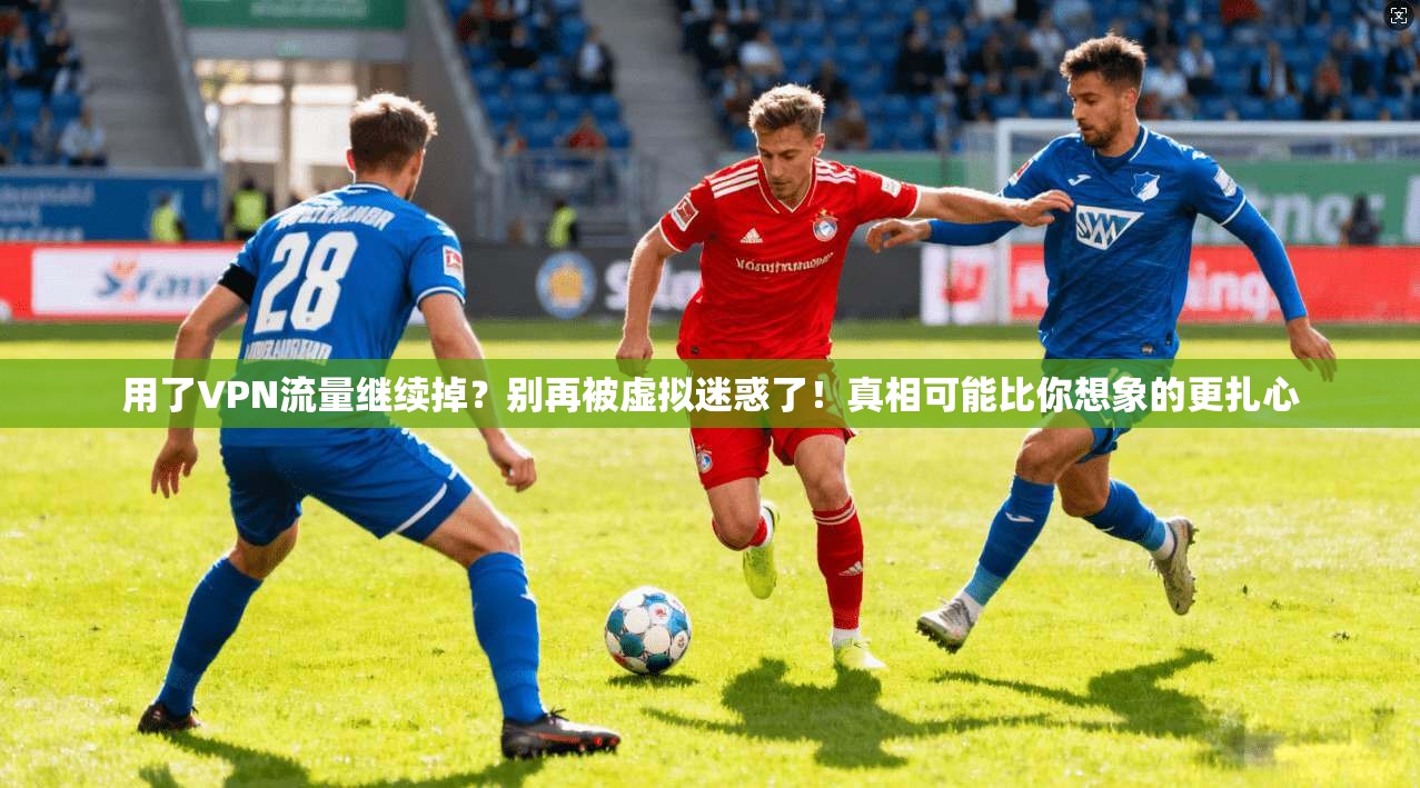 用了VPN流量继续掉？别再被虚拟迷惑了！真相可能比你想象的更扎心