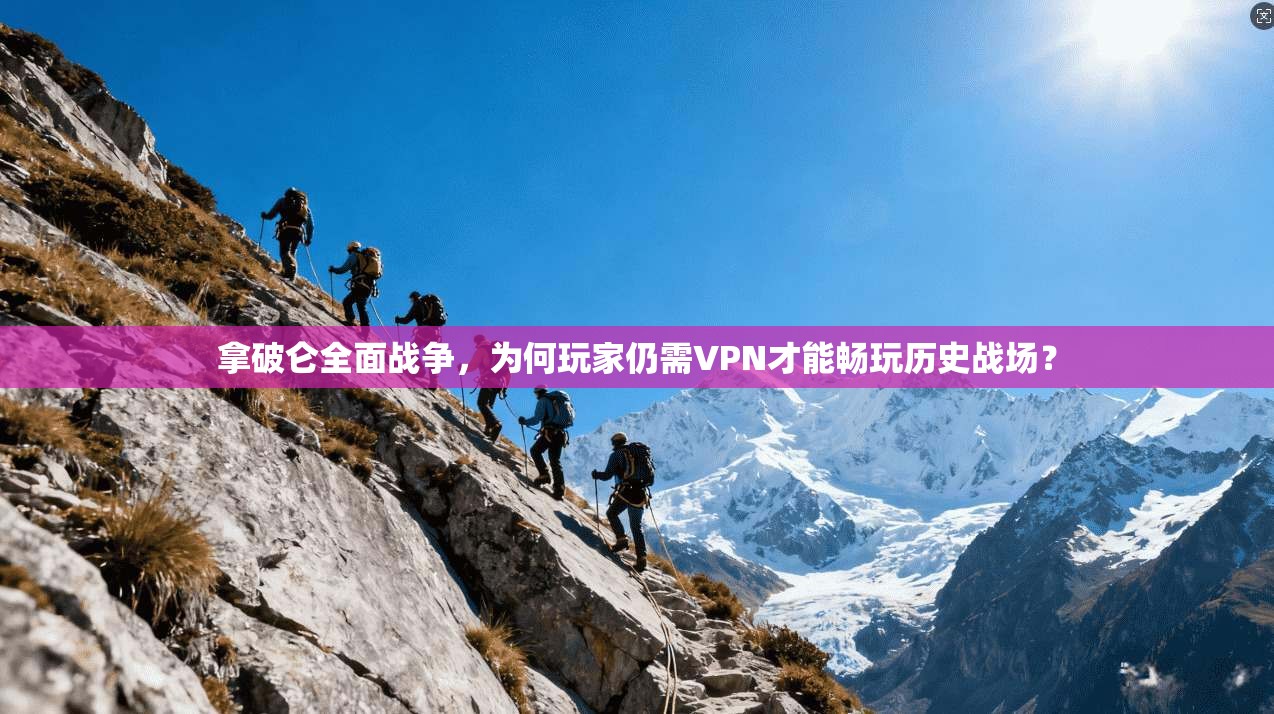 拿破仑全面战争,为何玩家仍需VPN才能畅玩历史战场?